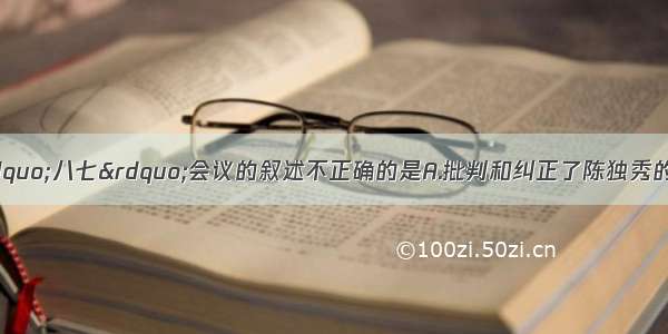 单选题以下关于“八七”会议的叙述不正确的是A.批判和纠正了陈独秀的右倾投降主义错误