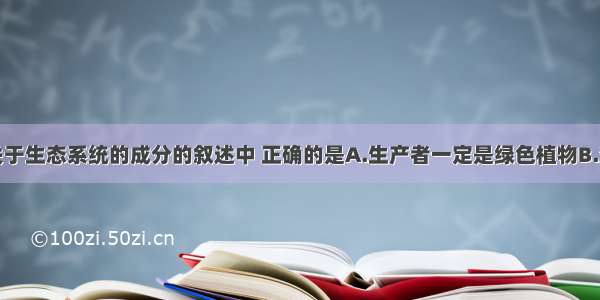 单选题下列关于生态系统的成分的叙述中 正确的是A.生产者一定是绿色植物B.消费者一定是