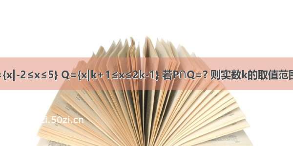 已知集合P={x|-2≤x≤5} Q={x|k+1≤x≤2k-1} 若P∩Q=? 则实数k的取值范围为________．