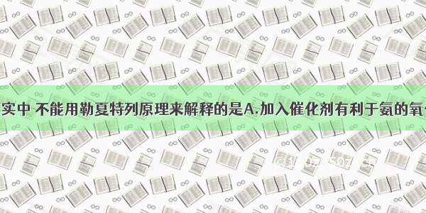 单选题下列事实中 不能用勒夏特列原理来解释的是A.加入催化剂有利于氨的氧化反应B.氢硫