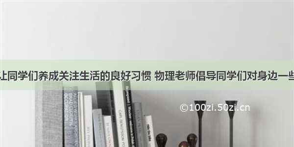 单选题为了让同学们养成关注生活的良好习惯 物理老师倡导同学们对身边一些常见的物理