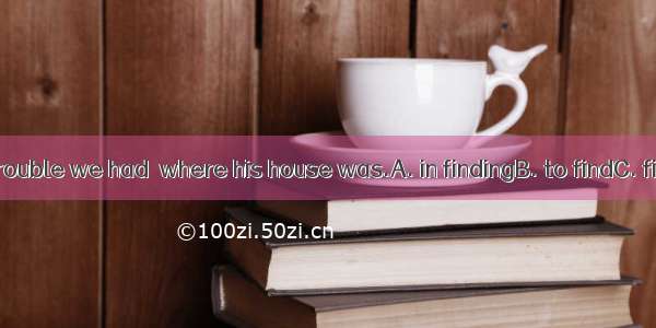 What great trouble we had  where his house was.A. in findingB. to findC. findD. found.