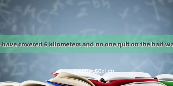 all the students have covered 5 kilometers and no one quit on the half way.A. To our ang