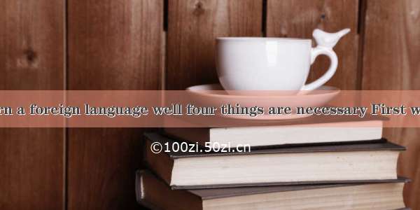 In order to learn a foreign language well four things are necessary First we must underst