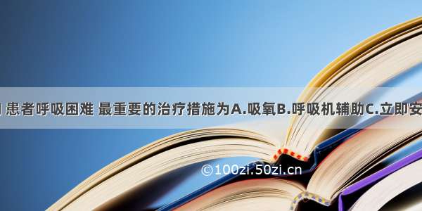 张力性气胸 患者呼吸困难 最重要的治疗措施为A.吸氧B.呼吸机辅助C.立即安放闭式引流