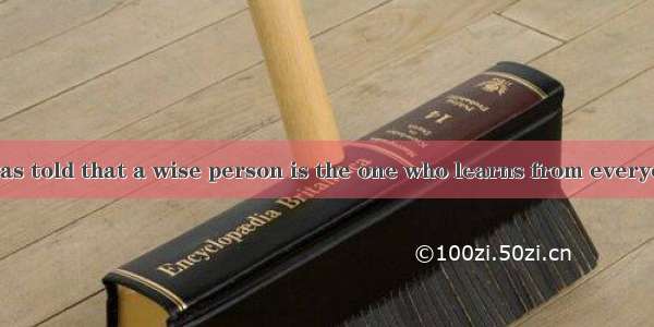 As a child  I was told that a wise person is the one who learns from everyone. It is a gre