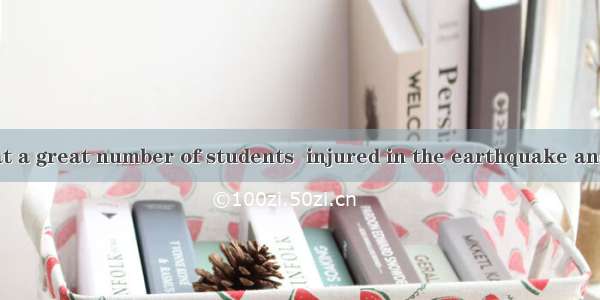 It is a shock that a great number of students  injured in the earthquake and the number of