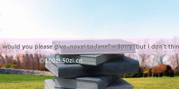 – Excuse me  would you please give  novel to Jane? – Sorry  but I don’t think there is Jan