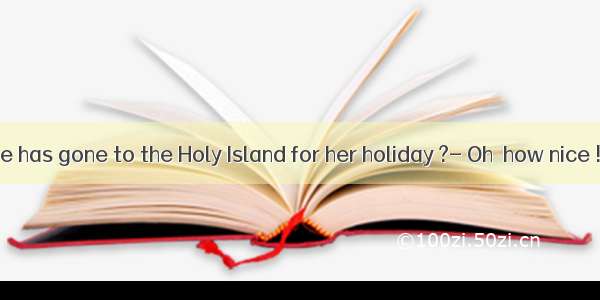 -- I hear Jane has gone to the Holy Island for her holiday ?- Oh  how nice ! Do you kno
