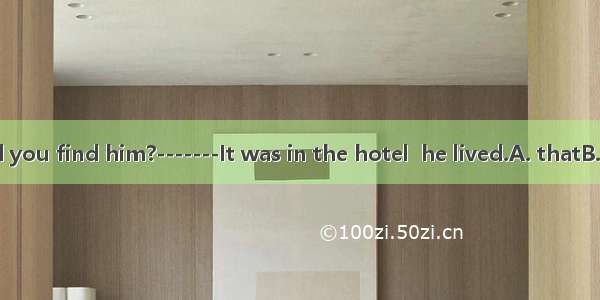 ----Where did you find him?-------It was in the hotel  he lived.A. thatB. whereC. whic