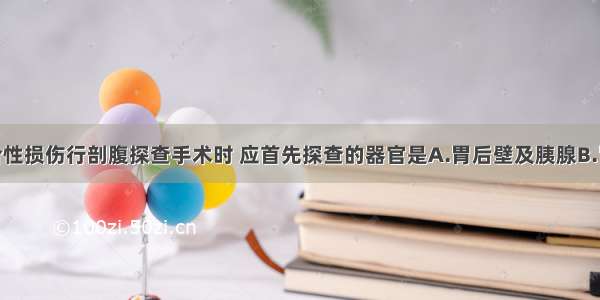 因腹部闭合性损伤行剖腹探查手术时 应首先探查的器官是A.胃后壁及胰腺B.胃 十二指肠