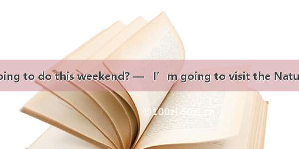 — What are you going to do this weekend? —   I’m going to visit the Nature Museum.A. If an