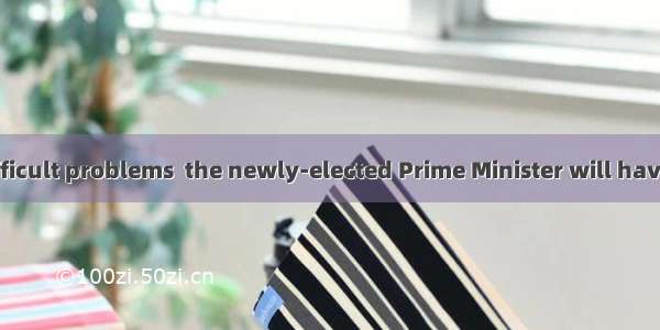 With a lot of difficult problems  the newly-elected Prime Minister will have a hard time.A