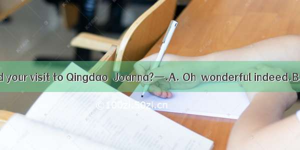 —How did you find your visit to Qingdao  Joanna?—.A. Oh  wonderful indeed.B. I went there