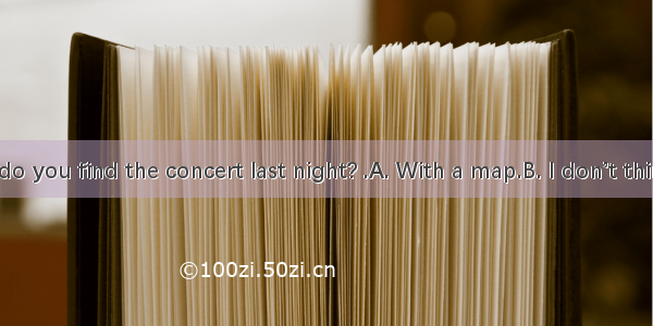--How do you find the concert last night? .A. With a map.B. I don’t think much