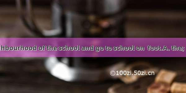 We live in  neighbourhood of the school and go to school on  foot.A. the; /B. the; theC. a