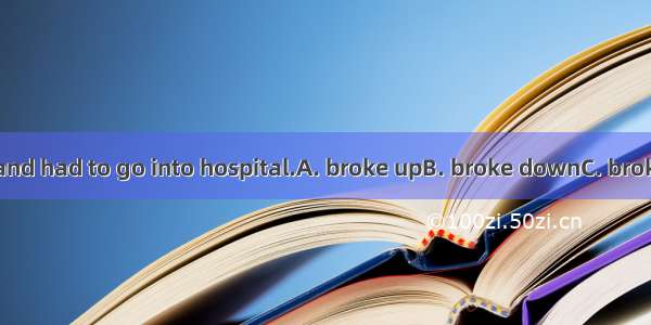 Shecompletely and had to go into hospital.A. broke upB. broke downC. broke outD. broke in