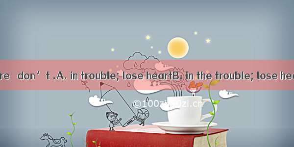 Whenever you are   don’t .A. in trouble; lose heartB. in the trouble; lose heartC. in trou