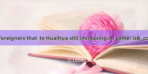 The number of foreigners that  to Huaihua still increasing.A. come; isB. comes; isC. come;