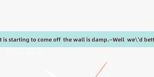 —Look  the paint is starting to come off  the wall is damp.—Well  we\'d better have the wal