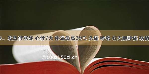 男 60岁。发热伴寒战 心悸7天 体温最高39℃ 头痛 咳嗽 右大腿肿痛 病情渐重入