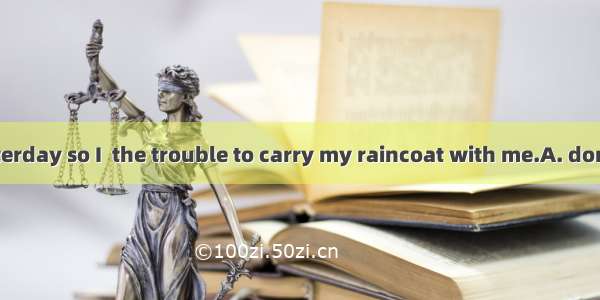 It was fine yesterday so I  the trouble to carry my raincoat with me.A. don’t need to take