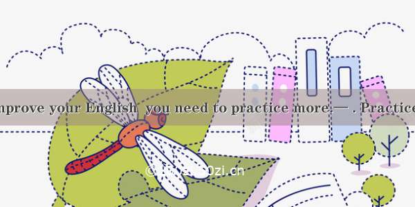 — In order to improve your English  you need to practice more.— . Practice makes perfect.