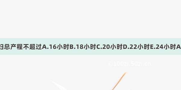 初产妇总产程不超过A.16小时B.18小时C.20小时D.22小时E.24小时ABCDE