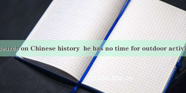 All his time research on Chinese history  he has no time for outdoor activities.A. devoted