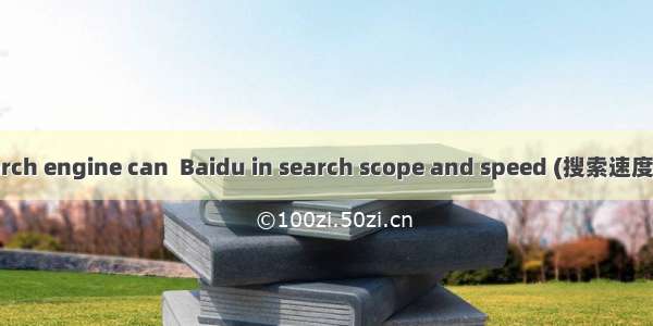 In my opinion  no search engine can  Baidu in search scope and speed (搜索速度和范围）.A. competeB