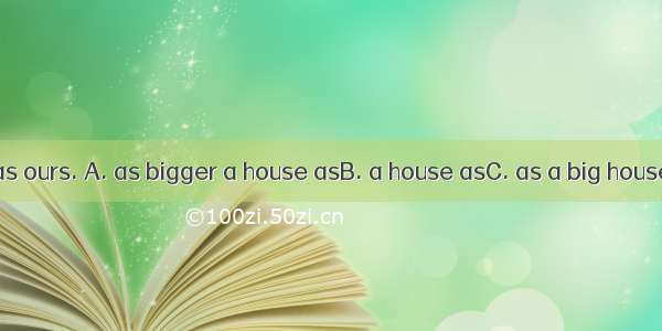 Our neighbor has ours. A. as bigger a house asB. a house asC. as a big house asD. as big a