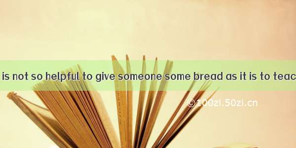 In my opinion  it is not so helpful to give someone some bread as it is to teach him how t