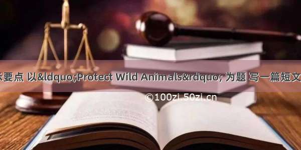 请根据下列提示要点 以“Protect Wild Animals” 为题 写一篇短文。【提示】：1.