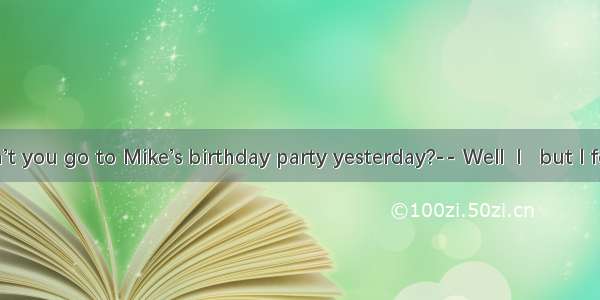 -- Why didn’t you go to Mike’s birthday party yesterday?-- Well  I   but I forgot it.A. sh