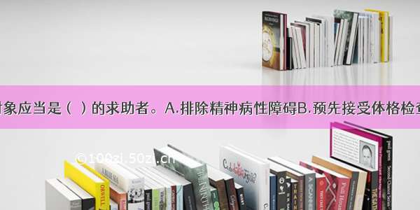 冲击疗法的对象应当是（）的求助者。A.排除精神病性障碍B.预先接受体格检查C.不限年龄