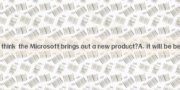 How long do you think  the Microsoft brings out a new product?A. it will be before B. will