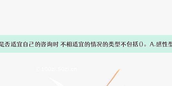 判断求助者是否适宜自己的咨询时 不相适宜的情况的类型不包括()。A.感性型B.欠缺型C.