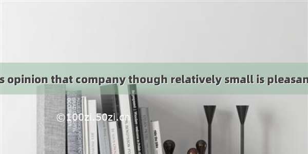 In many people’s opinion that company though relatively small is pleasant .A. to deal with