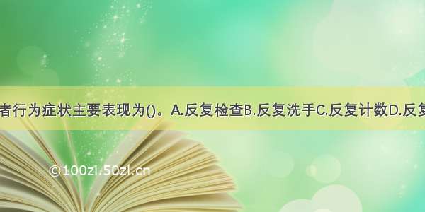 求助者行为症状主要表现为()。A.反复检查B.反复洗手C.反复计数D.反复询问