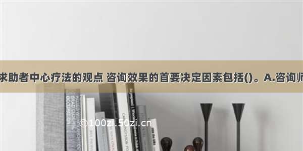 多选：按照求助者中心疗法的观点 咨询效果的首要决定因素包括()。A.咨询师的理论B.咨