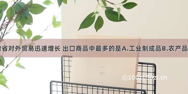 单选题台湾省对外贸易迅速增长 出口商品中最多的是A.工业制成品B.农产品C.畜产品D.