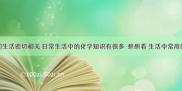 化学与我们生活密切相关 日常生活中的化学知识有很多．想想看 生活中常用的下列物质