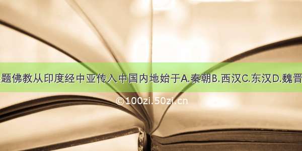 单选题佛教从印度经中亚传入中国内地始于A.秦朝B.西汉C.东汉D.魏晋时期