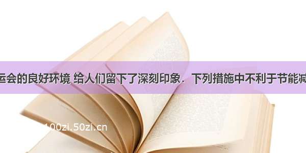 广州亚运会的良好环境 给人们留下了深刻印象．下列措施中不利于节能减排 改善