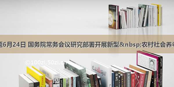 单选题6月24日 国务院常务会议研究部署开展新型 农村社会养老保险