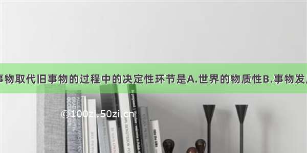 单选题在新事物取代旧事物的过程中的决定性环节是A.世界的物质性B.事物发展的前进性C.