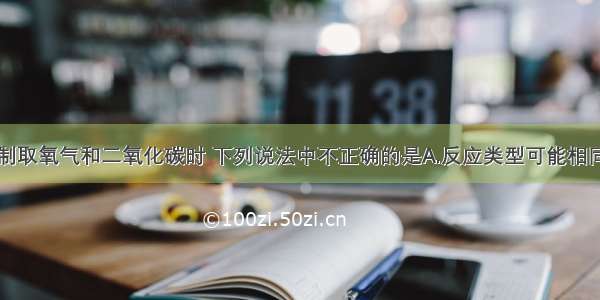 在实验室里制取氧气和二氧化碳时 下列说法中不正确的是A.反应类型可能相同B.反应条件