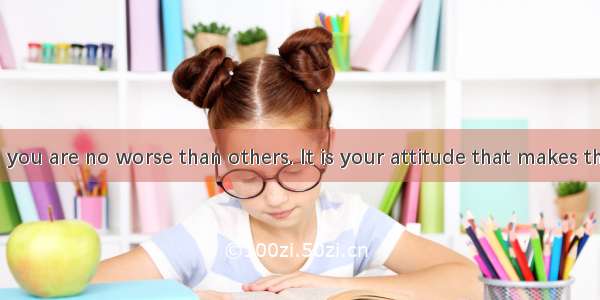 intelligence  you are no worse than others. It is your attitude that makes the greatest d