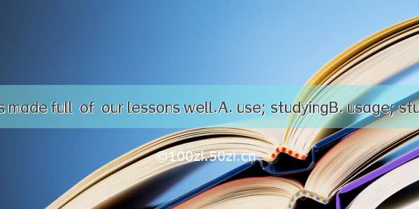 Every minute is made full  of  our lessons well.A. use; studyingB. usage; studyingC. use;