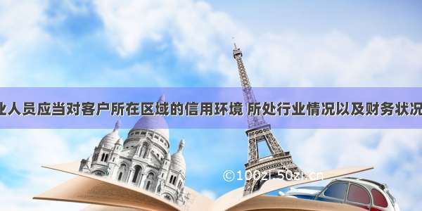 银行业从业人员应当对客户所在区域的信用环境 所处行业情况以及财务状况 经营状况 